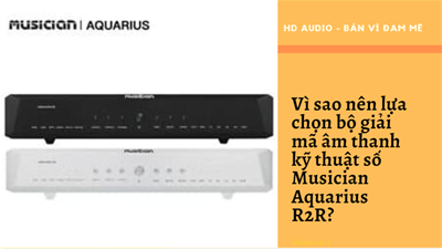 Vì sao nên lựa chọn bộ giải mã âm thanh kỹ thuật số Musician Aquarius R2R?